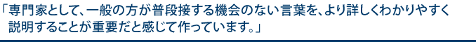 専門家として、一般の方が普段接する機会のない言葉を、より詳しくわかりやすく説明することが重要だと感じて作っています。